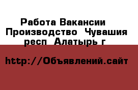 Работа Вакансии - Производство. Чувашия респ.,Алатырь г.